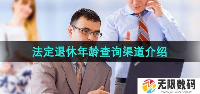 法定退休年龄查询渠道有哪些-法定退休年龄查询渠道介绍